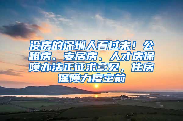 没房的深圳人看过来！公租房、安居房、人才房保障办法正征求意见，住房保障力度空前