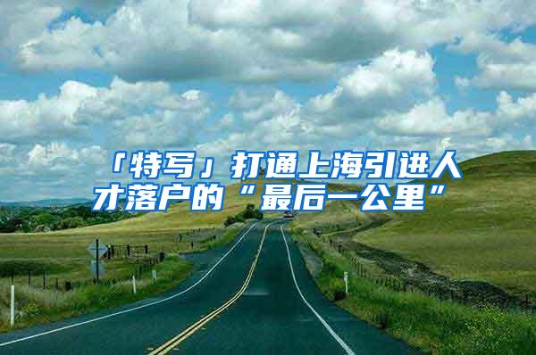 「特写」打通上海引进人才落户的“最后一公里”