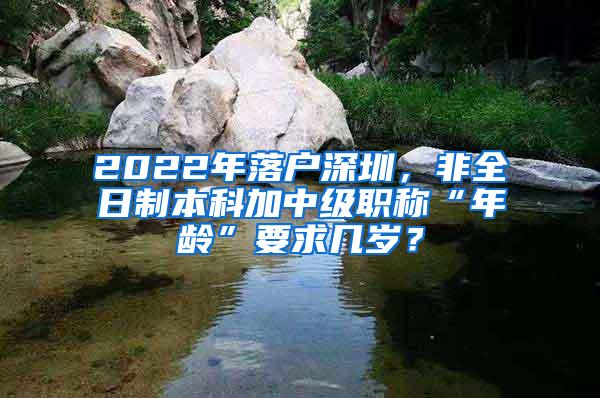 2022年落户深圳，非全日制本科加中级职称“年龄”要求几岁？