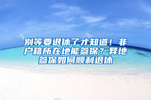 别等要退休了才知道！非户籍所在地能参保？异地参保如何顺利退休