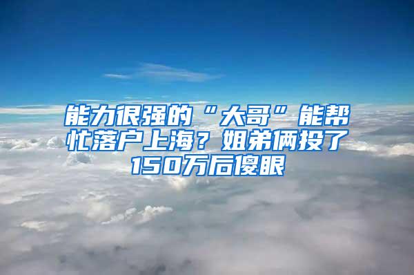 能力很强的“大哥”能帮忙落户上海？姐弟俩投了150万后傻眼