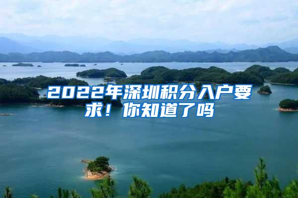 2022年深圳积分入户要求！你知道了吗