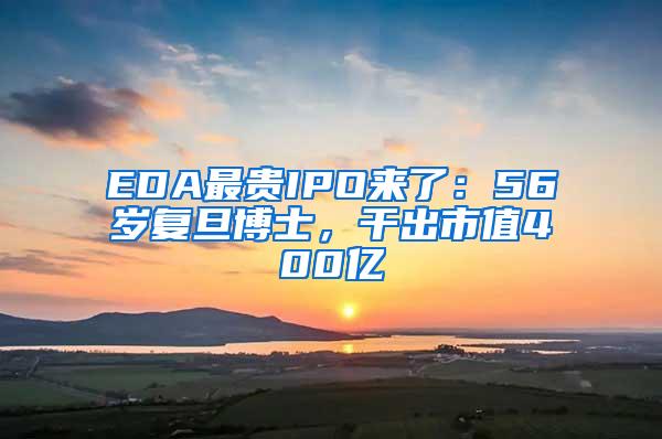 EDA最贵IPO来了：56岁复旦博士，干出市值400亿