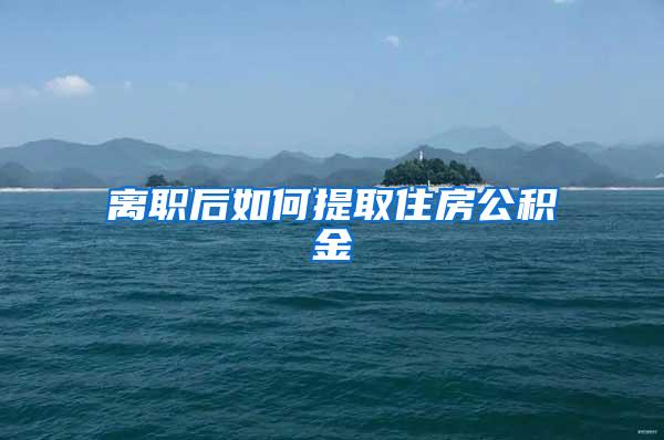 离职后如何提取住房公积金