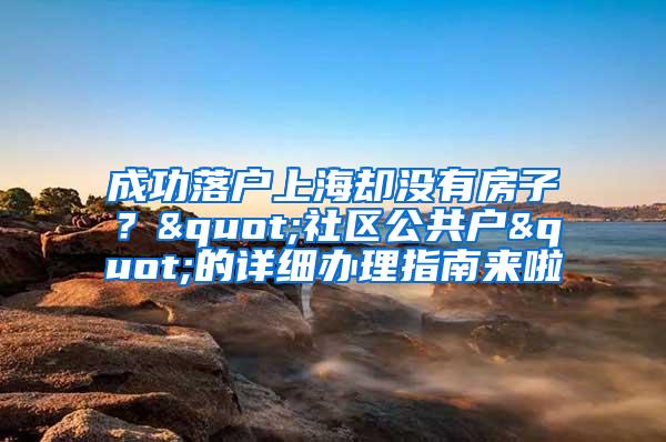 成功落户上海却没有房子？"社区公共户"的详细办理指南来啦