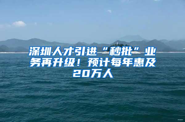 深圳人才引进“秒批”业务再升级！预计每年惠及20万人