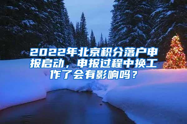 2022年北京积分落户申报启动，申报过程中换工作了会有影响吗？