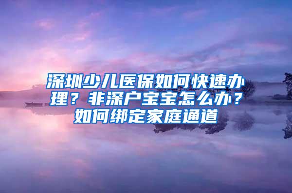 深圳少儿医保如何快速办理？非深户宝宝怎么办？如何绑定家庭通道