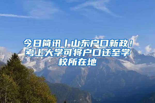 今日简讯丨山东户口新政！考上大学可将户口迁至学校所在地