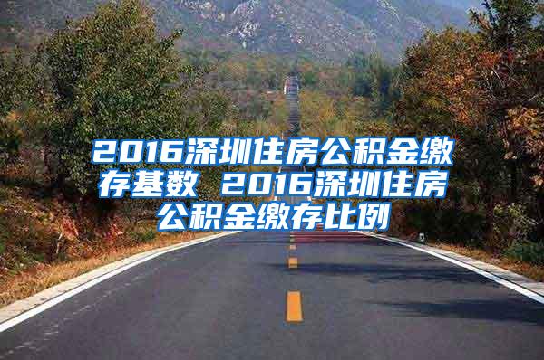 2016深圳住房公积金缴存基数 2016深圳住房公积金缴存比例