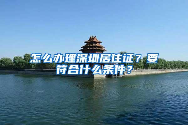 怎么办理深圳居住证？要符合什么条件？