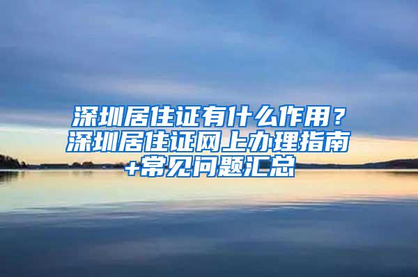 深圳居住证有什么作用？深圳居住证网上办理指南+常见问题汇总