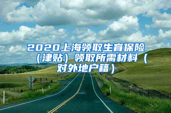 2020上海领取生育保险（津贴）领取所需材料（对外地户籍）