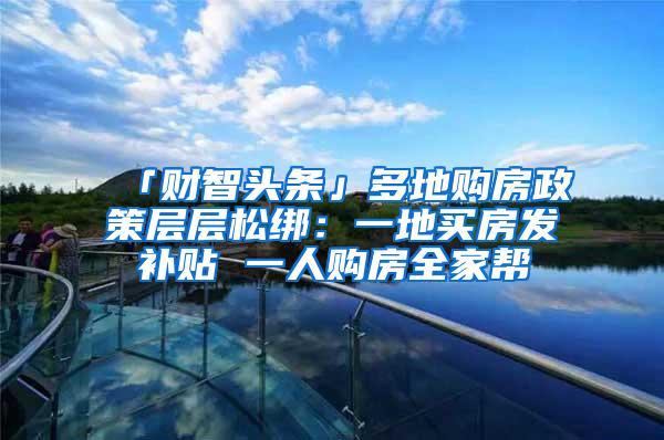 「财智头条」多地购房政策层层松绑：一地买房发补贴 一人购房全家帮