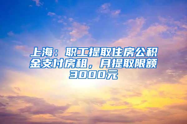 上海：职工提取住房公积金支付房租，月提取限额3000元