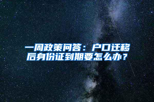 一周政策问答：户口迁移后身份证到期要怎么办？