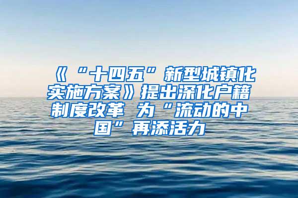 《“十四五”新型城镇化实施方案》提出深化户籍制度改革 为“流动的中国”再添活力