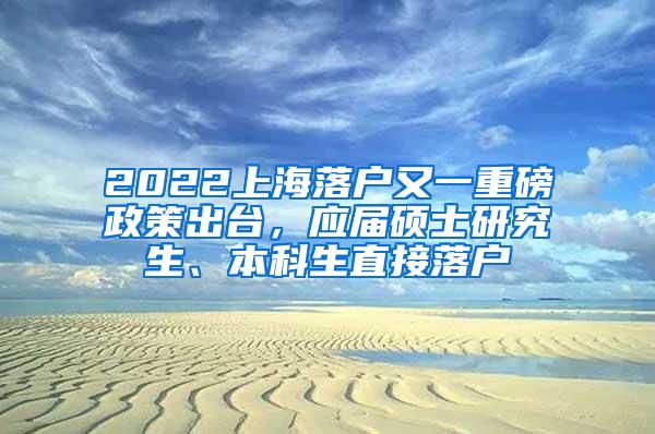 2022上海落户又一重磅政策出台，应届硕士研究生、本科生直接落户