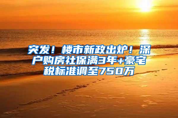 突发！楼市新政出炉！深户购房社保满3年+豪宅税标准调至750万