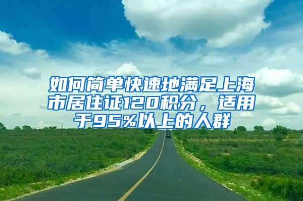 如何简单快速地满足上海市居住证120积分，适用于95%以上的人群