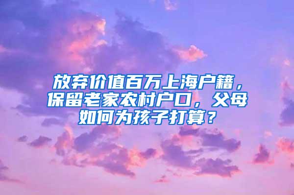 放弃价值百万上海户籍，保留老家农村户口，父母如何为孩子打算？