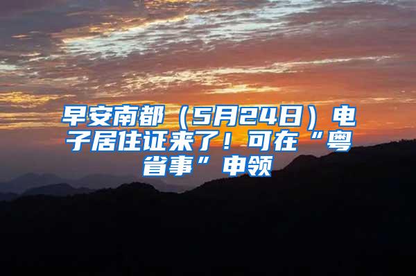 早安南都（5月24日）电子居住证来了！可在“粤省事”申领