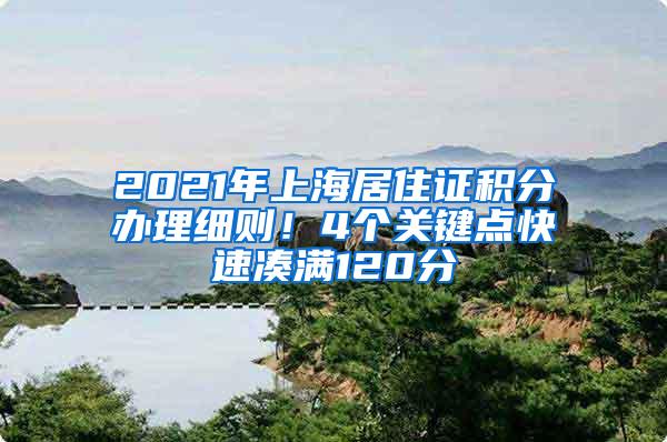 2021年上海居住证积分办理细则！4个关键点快速凑满120分