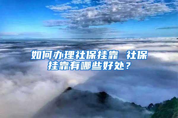 如何办理社保挂靠 社保挂靠有哪些好处？