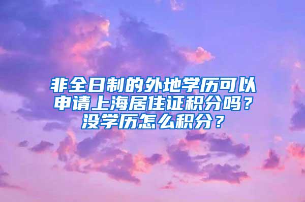 非全日制的外地学历可以申请上海居住证积分吗？没学历怎么积分？