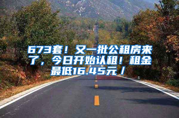 673套！又一批公租房来了，今日开始认租！租金最低16.45元／㎡