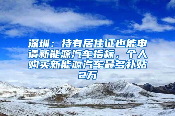 深圳：持有居住证也能申请新能源汽车指标，个人购买新能源汽车最多补贴2万