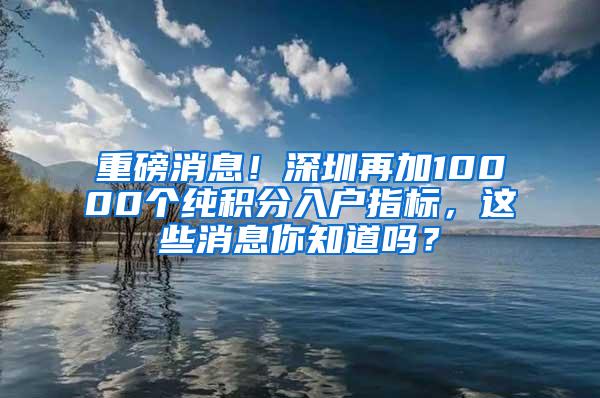 重磅消息！深圳再加10000个纯积分入户指标，这些消息你知道吗？