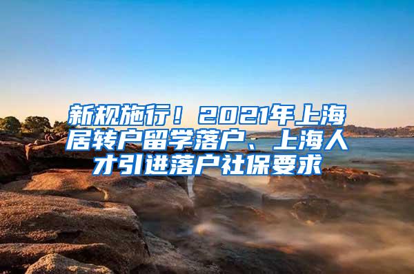 新规施行！2021年上海居转户留学落户、上海人才引进落户社保要求