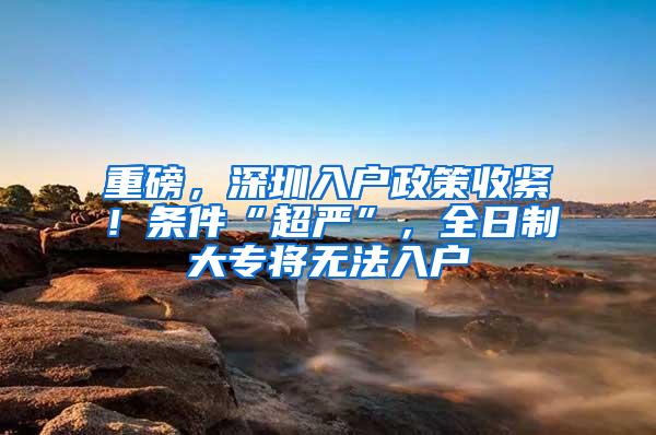 重磅，深圳入户政策收紧！条件“超严”，全日制大专将无法入户