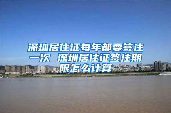 深圳居住证每年都要签注一次 深圳居住证签注期限怎么计算