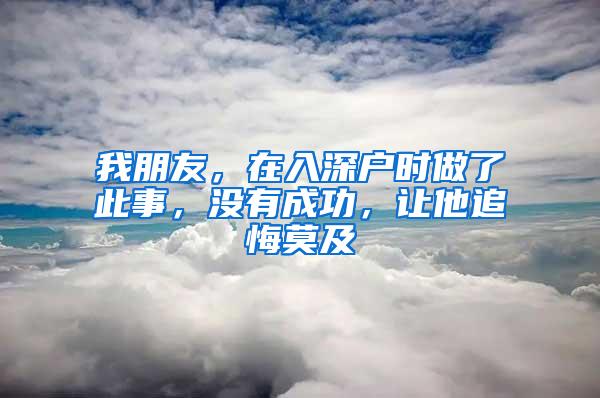 我朋友，在入深户时做了此事，没有成功，让他追悔莫及