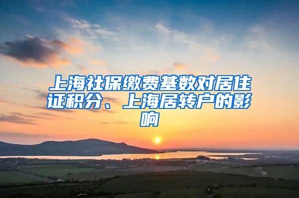 上海社保缴费基数对居住证积分、上海居转户的影响