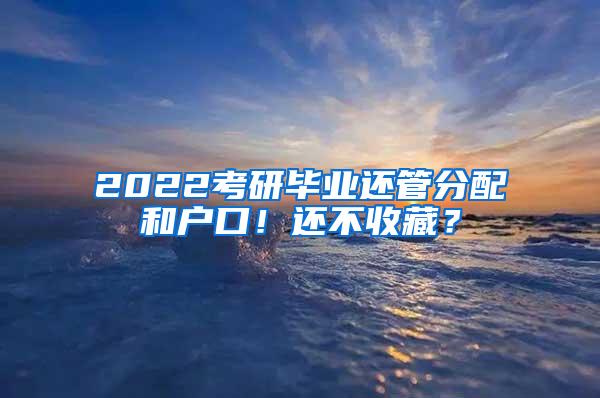 2022考研毕业还管分配和户口！还不收藏？