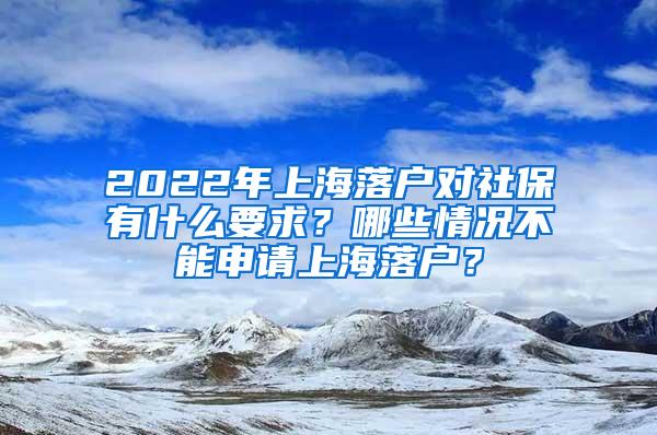 2022年上海落户对社保有什么要求？哪些情况不能申请上海落户？