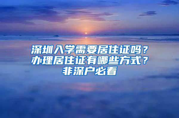 深圳入学需要居住证吗？办理居住证有哪些方式？非深户必看