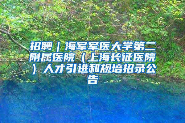 招聘｜海军军医大学第二附属医院（上海长征医院）人才引进和规培招录公告