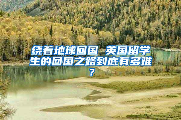 绕着地球回国 英国留学生的回国之路到底有多难？