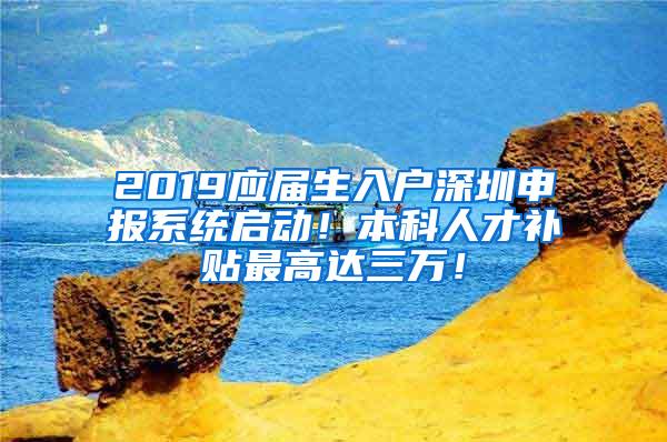 2019应届生入户深圳申报系统启动！本科人才补贴最高达三万！