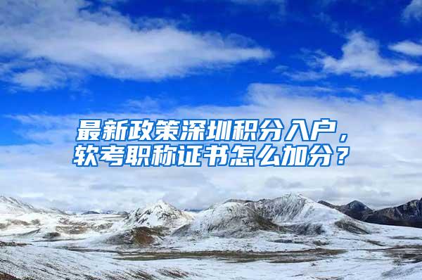 最新政策深圳积分入户，软考职称证书怎么加分？