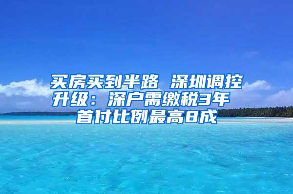 买房买到半路 深圳调控升级：深户需缴税3年 首付比例最高8成