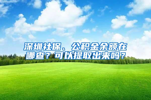 深圳社保、公积金余额在哪查？可以提取出来吗？