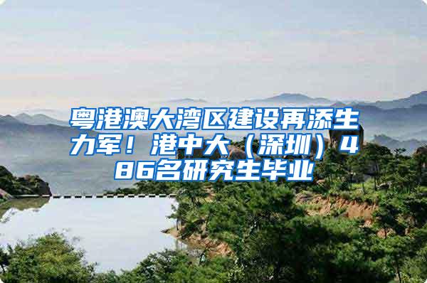 粤港澳大湾区建设再添生力军！港中大（深圳）486名研究生毕业