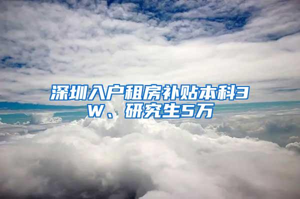 深圳入户租房补贴本科3W、研究生5万