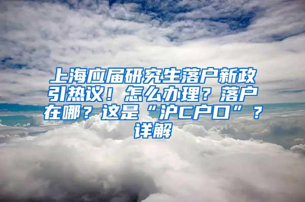 上海应届研究生落户新政引热议！怎么办理？落户在哪？这是“沪C户口”？详解→