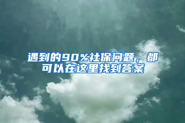 遇到的90%社保问题，都可以在这里找到答案